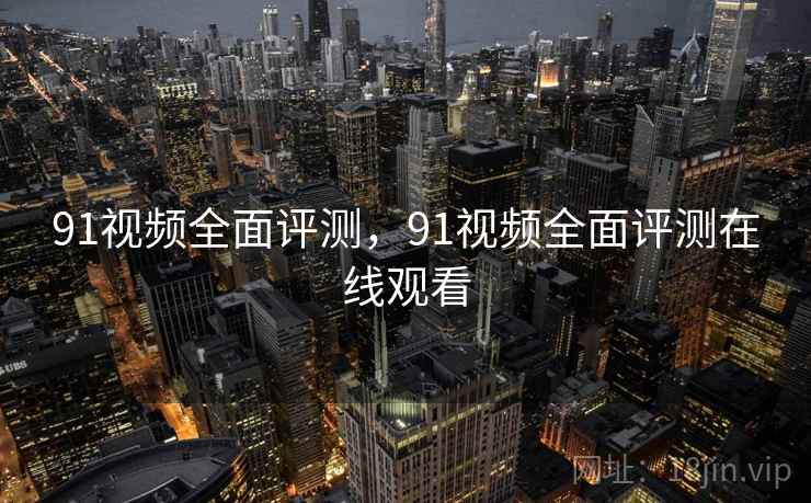 91视频全面评测,91视频全面评测在线观看 第1张 91视频全面评测,91视频全面评测在线观看 第1张