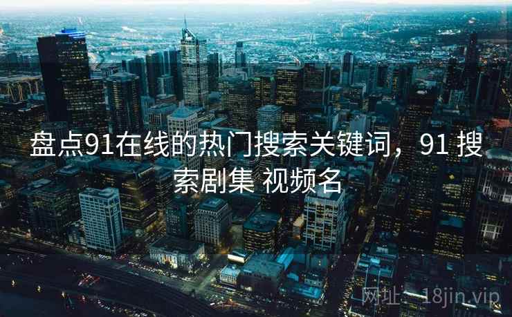 盘点91在线的热门搜索关键词,91 搜索剧集 视频名 第2张 盘点91在线的热门搜索关键词,91 搜索剧集 视频名 第2张