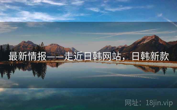 最新情报——走近日韩网站，日韩新款  第2张