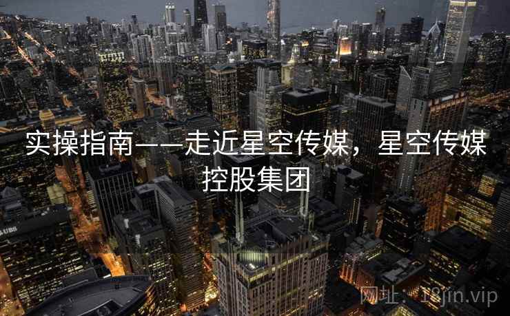 实操指南——走近星空传媒,星空传媒控股集团 第1张 实操指南——走近星空传媒,星空传媒控股集团 第1张