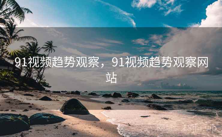 91视频趋势观察,91视频趋势观察网站 第1张 91视频趋势观察,91视频趋势观察网站 第1张