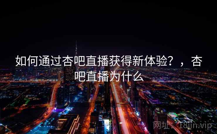 如何通过杏吧直播获得新体验?,杏吧直播为什么 第2张 如何通过杏吧直播获得新体验?,杏吧直播为什么 第2张