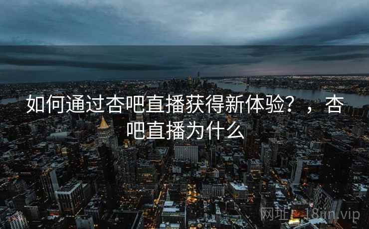 如何通过杏吧直播获得新体验?,杏吧直播为什么 第1张 如何通过杏吧直播获得新体验?,杏吧直播为什么 第1张