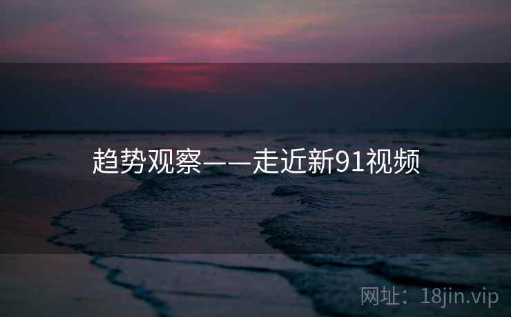 趋势观察——走近新91视频  第1张