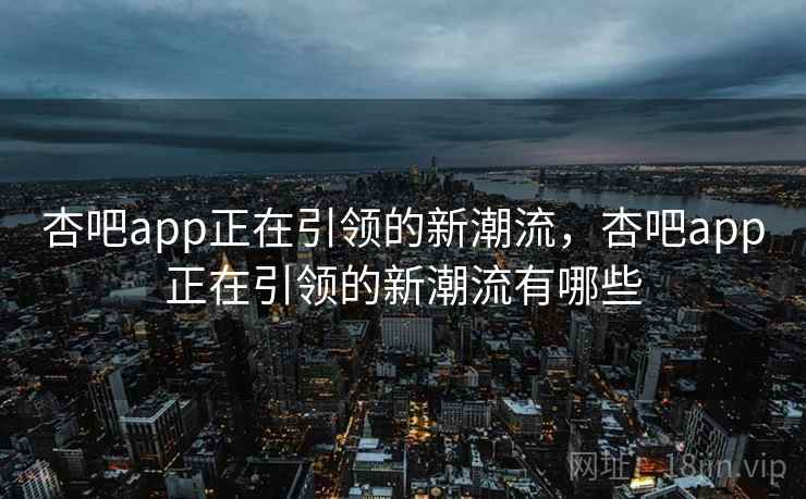 杏吧app正在引领的新潮流,杏吧app正在引领的新潮流有哪些 第2张 杏吧app正在引领的新潮流,杏吧app正在引领的新潮流有哪些 第2张
