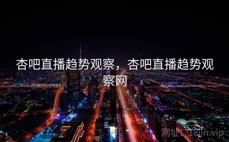 杏吧直播趋势观察,杏吧直播趋势观察网 第1张 杏吧直播趋势观察,杏吧直播趋势观察网 第1张