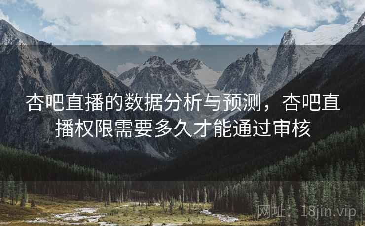 杏吧直播的数据分析与预测,杏吧直播权限需要多久才能通过审核 第1张 杏吧直播的数据分析与预测,杏吧直播权限需要多久才能通过审核 第1张