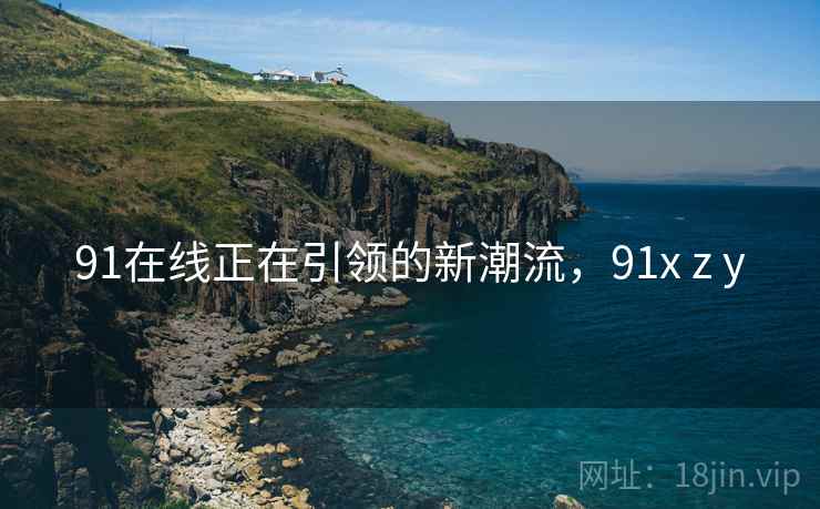 91在线正在引领的新潮流，91x z y  第2张