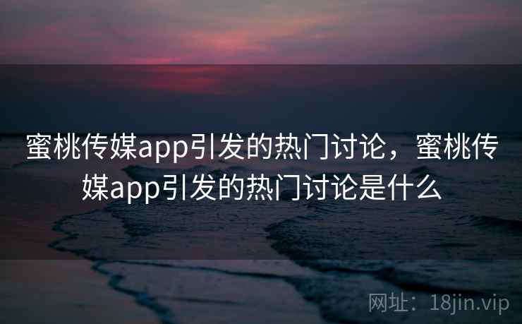 蜜桃传媒app引发的热门讨论，蜜桃传媒app引发的热门讨论是什么  第2张