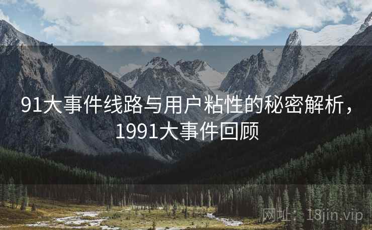 91大事件线路与用户粘性的秘密解析,1991大事件回顾 第2张 91大事件线路与用户粘性的秘密解析,1991大事件回顾 第2张