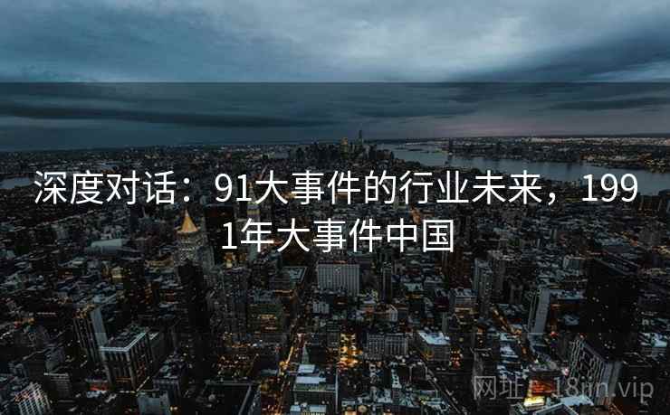 深度对话:91大事件的行业未来,1991年大事件中国 第1张 深度对话:91大事件的行业未来,1991年大事件中国 第1张