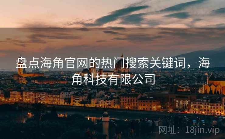 盘点海角官网的热门搜索关键词,海角科技有限公司 第2张 盘点海角官网的热门搜索关键词,海角科技有限公司 第2张
