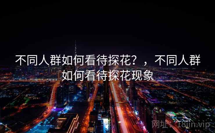 不同人群如何看待探花?,不同人群如何看待探花现象 第1张 不同人群如何看待探花?,不同人群如何看待探花现象 第1张