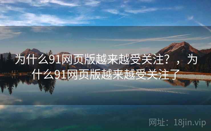 为什么91网页版越来越受关注?,为什么91网页版越来越受关注了 第1张 为什么91网页版越来越受关注?,为什么91网页版越来越受关注了 第1张