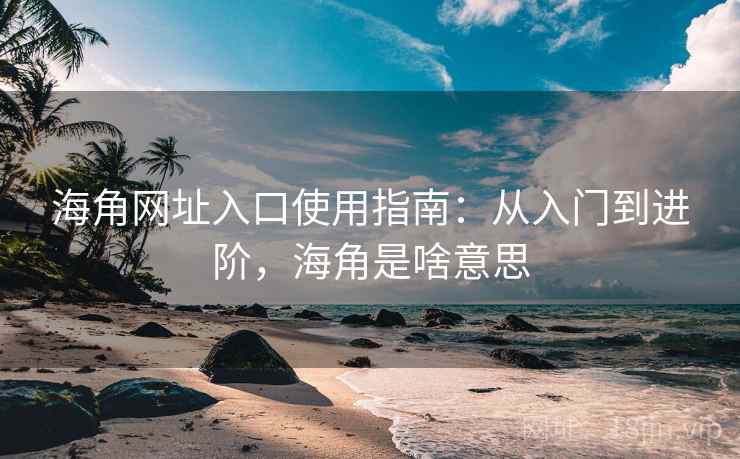 海角网址入口使用指南：从入门到进阶，海角是啥意思  第2张