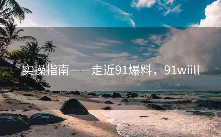 实操指南——走近91爆料,91wiill 第2张 实操指南——走近91爆料,91wiill 第2张