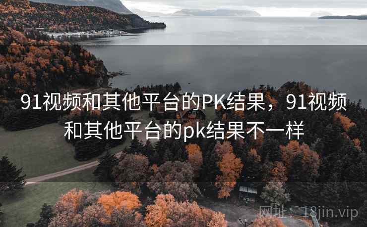91视频和其他平台的PK结果,91视频和其他平台的pk结果不一样 第2张 91视频和其他平台的PK结果,91视频和其他平台的pk结果不一样 第2张