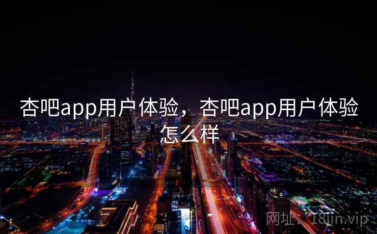 杏吧app用户体验,杏吧app用户体验怎么样 第2张 杏吧app用户体验,杏吧app用户体验怎么样 第2张