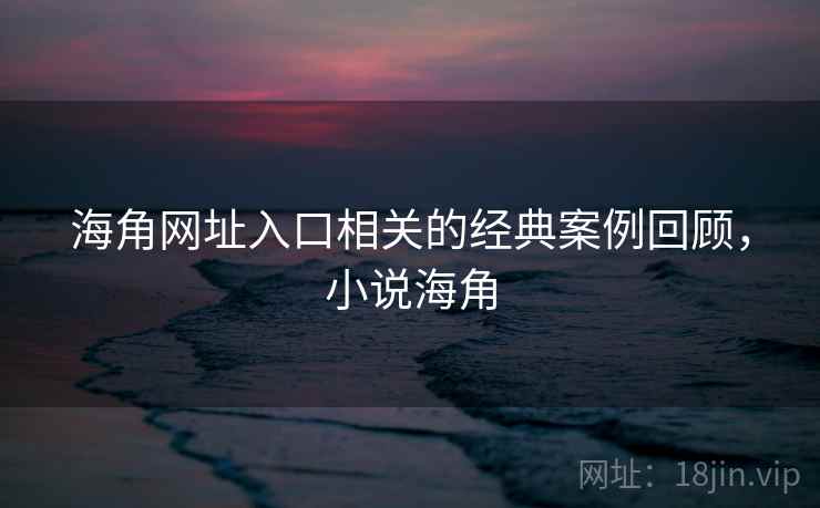 海角网址入口相关的经典案例回顾,小说海角 第1张 海角网址入口相关的经典案例回顾,小说海角 第1张