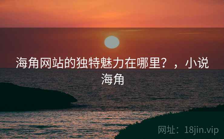 海角网站的独特魅力在哪里?,小说海角 第1张 海角网站的独特魅力在哪里?,小说海角 第1张