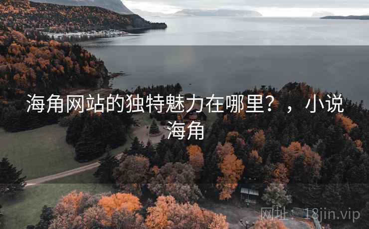 海角网站的独特魅力在哪里?,小说海角 第2张 海角网站的独特魅力在哪里?,小说海角 第2张