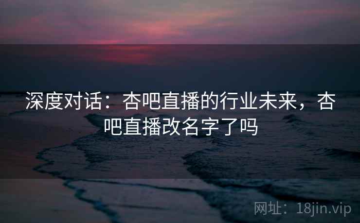 深度对话:杏吧直播的行业未来,杏吧直播改名字了吗 第1张 深度对话:杏吧直播的行业未来,杏吧直播改名字了吗 第1张