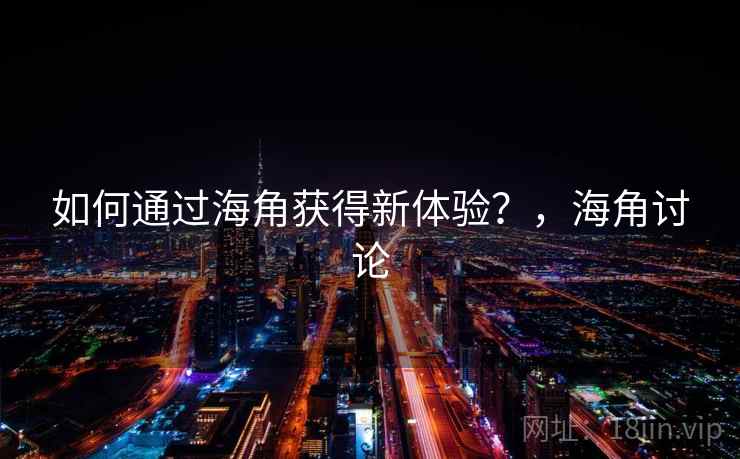 如何通过海角获得新体验?,海角讨论 第1张 如何通过海角获得新体验?,海角讨论 第1张