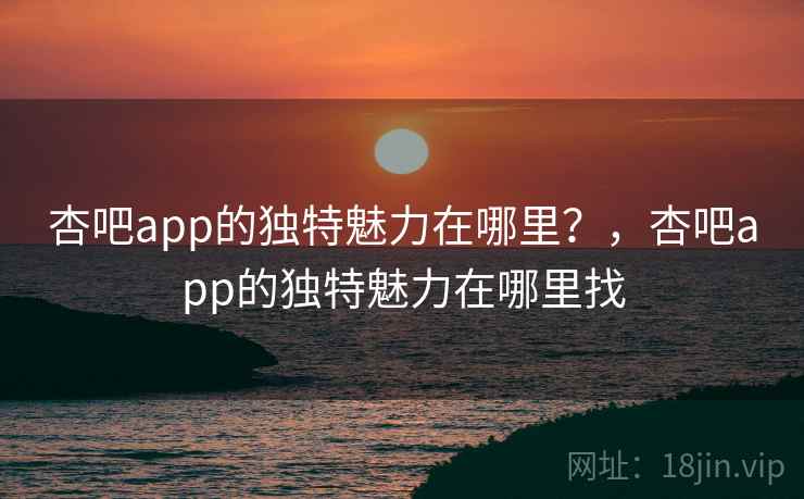 杏吧app的独特魅力在哪里?,杏吧app的独特魅力在哪里找 第2张 杏吧app的独特魅力在哪里?,杏吧app的独特魅力在哪里找 第2张