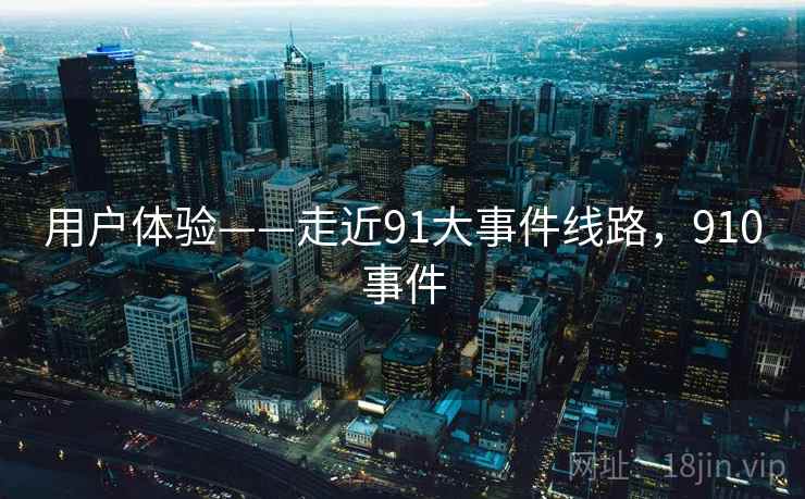 用户体验——走近91大事件线路,910事件 第2张 用户体验——走近91大事件线路,910事件 第2张