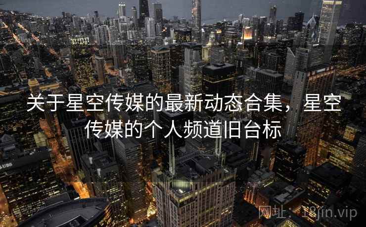 关于星空传媒的最新动态合集，星空传媒的个人频道旧台标  第1张