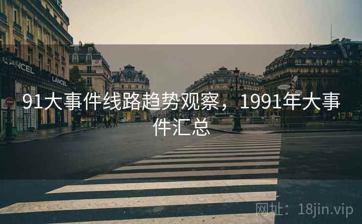 91大事件线路趋势观察,1991年大事件汇总 第1张 91大事件线路趋势观察,1991年大事件汇总 第1张