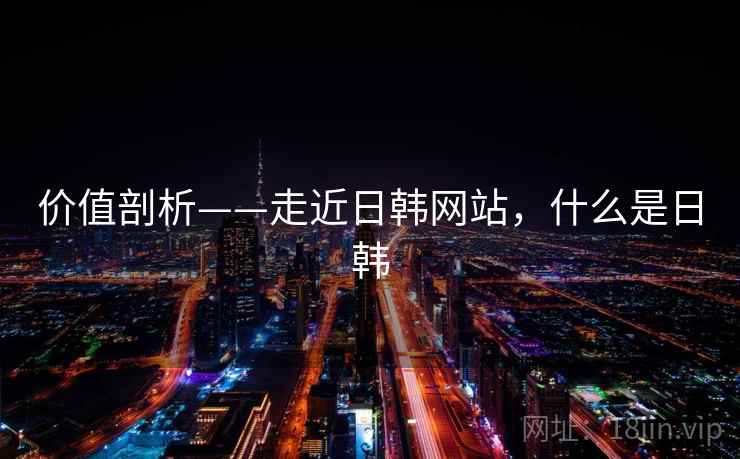 价值剖析——走近日韩网站,什么是日韩 第2张 价值剖析——走近日韩网站,什么是日韩 第2张