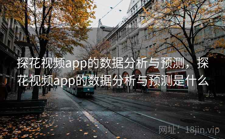 探花视频app的数据分析与预测,探花视频app的数据分析与预测是什么 第1张 探花视频app的数据分析与预测,探花视频app的数据分析与预测是什么 第1张