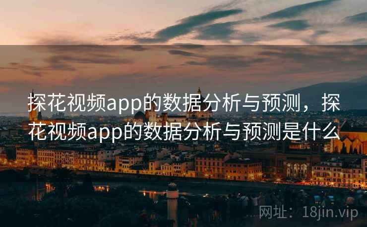 探花视频app的数据分析与预测,探花视频app的数据分析与预测是什么 第2张 探花视频app的数据分析与预测,探花视频app的数据分析与预测是什么 第2张