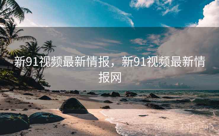 新91视频最新情报,新91视频最新情报网 第2张 新91视频最新情报,新91视频最新情报网 第2张