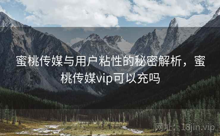 蜜桃传媒与用户粘性的秘密解析,蜜桃传媒vip可以充吗 第2张 蜜桃传媒与用户粘性的秘密解析,蜜桃传媒vip可以充吗 第2张