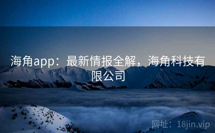 海角app:最新情报全解,海角科技有限公司 第2张 海角app:最新情报全解,海角科技有限公司 第2张