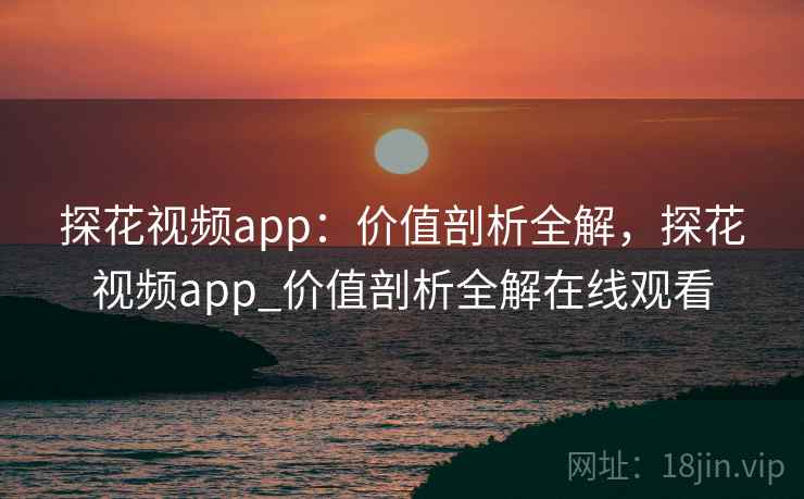 探花视频app:价值剖析全解,探花视频app_价值剖析全解在线观看 第2张 探花视频app:价值剖析全解,探花视频app_价值剖析全解在线观看 第2张